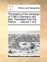 The History Of The Campaign Of 1796 In Germany And Italy. Translated From The French. ...  Volume 1 Of 5