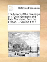 The History Of The Campaign Of 1796 In Germany And Italy. Translated From The French. ...  Volume 4 Of 5