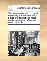 The Muses Banquet, Or Vocal Repository, For The Year 1792. Being The Newest And Most Modern Collection Of Songs, Duets, Trios, &c.
