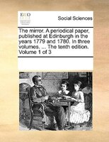 The Mirror. A Periodical Paper, Published At Edinburgh In The Years 1779 And 1780. In Three Volumes. ... The Tenth Edition. Volume