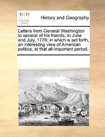 Letters From General Washington To Several Of His Friends, In June And July, 1776; In Which Is Set Forth, An Interesting View Of A