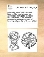 Mythology Made Easy; Or, A New History Of The Heathen Gods And Goddesses, Demi-gods, And Other Fabulous Deities Of The Ancients, .