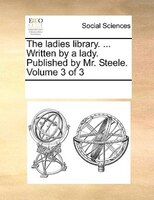 The Ladies Library. ... Written By A Lady. Published By Mr. Steele.  Volume 3 Of 3