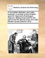 A Counterfeit Detected, And Justly Exposed; In Answer To The Remarks Upon Dr. Hancock's Febrifugum Magnum. Being Some Hints For Th