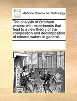 The Analysis Of Stretham Waters: With Experiments That Lead To A New Theory Of The Composition And Decomposition Of Mineral Waters