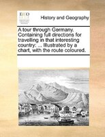 A Tour Through Germany. Containing Full Directions For Travelling In That Interesting Country: ... Illustrated By A Chart, With Th