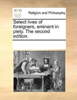 Select Lives Of Foreigners, Eminent In Piety. The Second Edition.