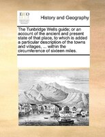 The Tunbridge Wells Guide; Or An Account Of The Ancient And Present State Of That Place, To Which Is Added A Particular Descriptio