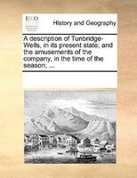 A Description Of Tunbridge-wells, In Its Present State; And The Amusements Of The Company, In The Time Of The Season; ...