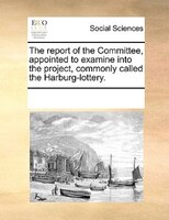 The Report Of The Committee, Appointed To Examine Into The Project, Commonly Called The Harburg-lottery.