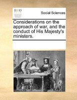 Considerations On The Approach Of War, And The Conduct Of His Majesty's Ministers.