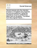 Secret Reasons Why The Intended Invasion On England Was Projected, But Not Accomplished: Being The Substance Of Some Conferences L
