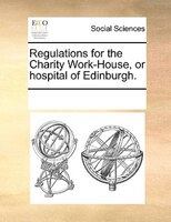 Regulations For The Charity Work-house, Or Hospital Of Edinburgh.
