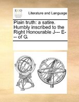 Plain Truth: A Satire. Humbly Inscribed To The Right Honourable J--- E--- Of G.