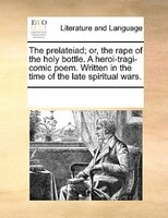 The Prelateiad; Or, The Rape Of The Holy Bottle. A Heroi-tragi-comic Poem. Written In The Time Of The Late Spiritual Wars.