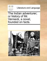 The Indian Adventurer; Or History Of Mr. Vanneck, A Novel, Founded On Facts.