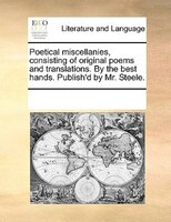 Poetical Miscellanies, Consisting Of Original Poems And Translations. By The Best Hands. Publish'd By Mr. Steele.