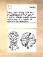 Divers Church Chants, For St. Mark And Rogation-days; The Proses For Easter, Whitsuntide, And Corpus Christi; Six Different Masses