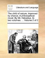 The Child Of Nature, Improved By Chance. A Philosophical Novel. By Mr. Helvetius. In Two Volumes. ...  Volume 2 Of 2