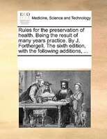 Rules For The Preservation Of Health. Being The Result Of Many Years Practice. By J. Forthergell. The Sixth Edition, With The Foll