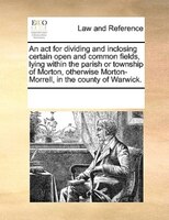 An Act For Dividing And Inclosing Certain Open And Common Fields, Lying Within The Parish Or Township Of Morton, Otherwise Morton-