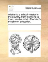A Letter To A School-master In The Country, From His Friend In Town, Relative To Mr. Sheridan's Scheme Of Education.