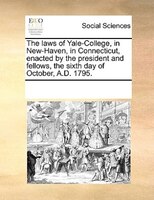 The Laws Of Yale-college, In New-haven, In Connecticut, Enacted By The President And Fellows, The Sixth Day Of October, A.d. 1795.