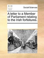 A Letter To A Member Of Parliament Relating To The Irish Forfeitures.