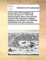 A True Copy Of The Poll Taken At Oxford January 31, 1750. With Several Papers Sent To The Common Rooms Of The Respective Colleges,