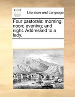 Four Pastorals: Morning; Noon; Evening; And Night. Addressed To A Lady.