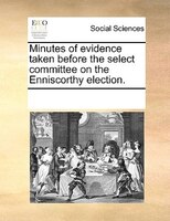 Minutes Of Evidence Taken Before The Select Committee On The Enniscorthy Election.