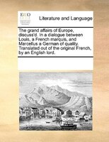 The Grand Affairs Of Europe, Discuss'd. In A Dialogue Between Louis, A French Marquis, And Marcellus A German Of Quality. Translat