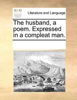 The Husband, A Poem. Expressed In A Compleat Man.