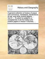 A General Collection Of Treatys Of Peace And Commerce, Manifestos, Declarations Of War, And Other Publick Papers, ... Vol.iv. ...