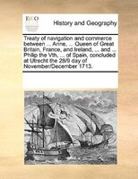 Treaty Of Navigation And Commerce Between ... Anne, ... Queen Of Great Britain, France, And Ireland, ... And ... Philip The Vth, .