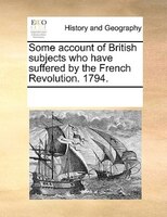 Some Account Of British Subjects Who Have Suffered By The French Revolution. 1794.