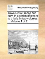 Travels Into France And Italy. In A Series Of Letters To A Lady. In Two Volumes. ...  Volume 1 Of 2