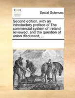 Second Edition, With An Introductory Preface Of The Commercial System Of Ireland Reviewed, And The Question Of Union Discussed, ..