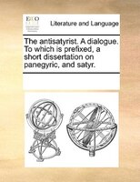The Antisatyrist. A Dialogue. To Which Is Prefixed, A Short Dissertation On Panegyric, And Satyr.