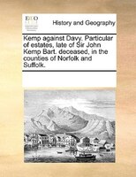 Kemp Against Davy. Particular Of Estates, Late Of Sir John Kemp Bart. Deceased, In The Counties Of Norfolk And Suffolk.
