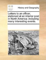 Letters To An Officer, Stationed At An Interior Post In North America: Including Many Interesting Events.