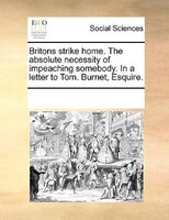 Britons Strike Home. The Absolute Necessity Of Impeaching Somebody. In A Letter To Tom. Burnet, Esquire.