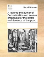 A Letter To The Author Of Considerations On Several Proposals For The Better Maintenance Of The Poor.