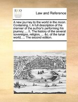 A New Journey To The World In The Moon. Containing, I. A Full Description Of The Manner Of The Author's Performing His Journey; ..
