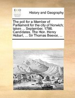 The Poll For A Member Of Parliament For The City Of Norwich; Taken ... September, 1786. Candidates. The Hon. Henry Hobart, ... Sir