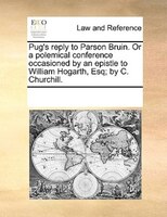 Pug's Reply To Parson Bruin. Or A Polemical Conference Occasioned By An Epistle To William Hogarth, Esq; By C. Churchill.