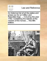 An Historical List Of All The Plates And Prizes Run For On Clifton And Rawclifee-ings. ... Including The Year 1762. Containing The