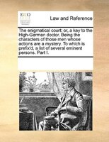 The Enigmatical Court: Or, A Key To The High-german Doctor. Being The Characters Of Those Men Whose Actions Are A Mystery.