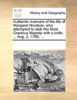 Authentic Memoirs Of The Life Of Margaret Nicolson, Who Attempted To Stab His Most Gracious Majesty With A Knife, ... Aug. 2, 1786
