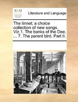The Linnet; A Choice Collection Of New Songs. Viz.1. The Banks Of The Dee. ... 7. The Parent Bird. Part Ii.
